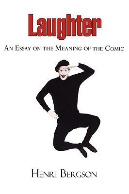 Laughter - An Essay on the Meaning of the Comic by Bergson, Henri Louis
