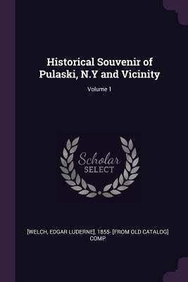 Historical Souvenir of Pulaski, N.Y and Vicinity; Volume 1 by Welch, Edgar Luderne