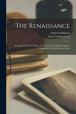 The Renaissance: Savonarola; Cesare Borgia; Julius II; Leo X; Michael Angelo. English ed. Edited by Oscar Levy by Gobineau, Arthur