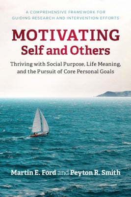 Motivating Self and Others: Thriving with Social Purpose, Life Meaning, and the Pursuit of Core Personal Goals by Ford, Martin E.