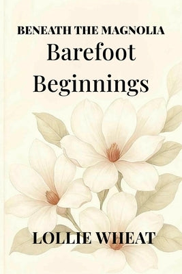 Beneath the Magnolia: Barefoot Beginnings by Wheat, Lollie
