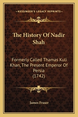 The History Of Nadir Shah: Formerly Called Thamas Kuli Khan, The Present Emperor Of Persia (1742) by Fraser, James