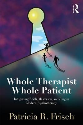 Whole Therapist, Whole Patient: Integrating Reich, Masterson, and Jung in Modern Psychotherapy by Frisch, Patricia R.