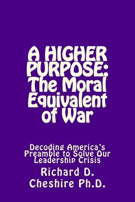 A Higher Purpose: The Moral Equivalent of WAr: Deciphering America's Preamble to Solve Our Leadership Crisis by Cheshire Ph. D., Richard D.