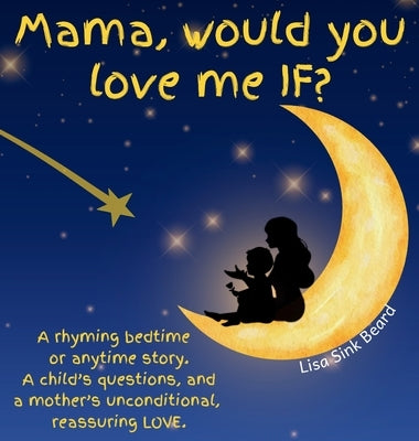 Mama, would you love me IF?: A rhyming bedtime or anytime story. A child's questions, and a mother's unconditional, reassuring LOVE. by Beard, Lisa Sink