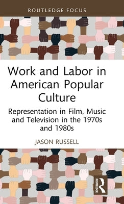 Work and Labor in American Popular Culture: Representation in Film, Music and Television in the 1970s and 1980s by Russell, Jason