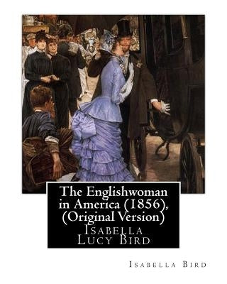 The Englishwoman in America (1856), By Isabella Bird (Original Version): Isabella Lucy Bird by Bird, Isabella