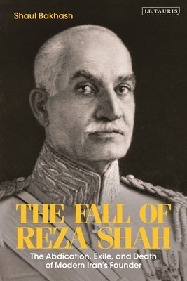 The Fall of Reza Shah: The Abdication, Exile, and Death of Modern Iran's Founder by Bakhash, Shaul