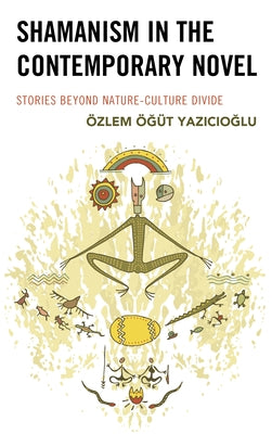 Shamanism in the Contemporary Novel: Stories Beyond Nature-Culture Divide by Yazıcıoğlu, Özlem Öğ