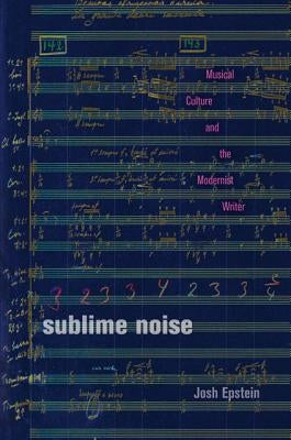 Sublime Noise: Musical Culture and the Modernist Writer by Epstein, Josh