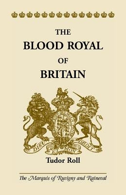 The Blood Royal of Britain: Tudor Roll. Being a Roll of the Living Descendants of Edward IV and Henry VII, Kings of England, and James III, King of Sc by The Marquis of Ruvigny and Raineval