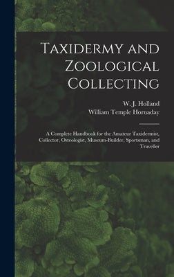 Taxidermy and Zoological Collecting; a Complete Handbook for the Amateur Taxidermist, Collector, Osteologist, Museum-builder, Sportsman, and Traveller by Holland, W. J. 1848-1932