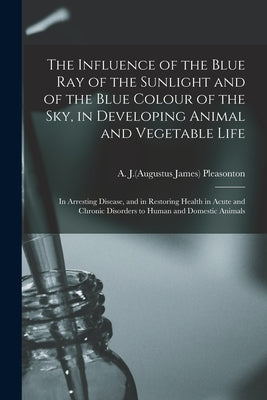 The Influence of the Blue Ray of the Sunlight and of the Blue Colour of the Sky, in Developing Animal and Vegetable Life; in Arresting Disease, and in by Pleasonton, A. J. (Augustus James) 180