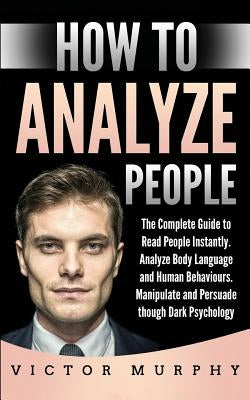 How to Analyze People: The Complete Guide to Read People Instantly, Analyze Body Language and Human Behaviours. Manipulate and Persuade thoug by Murphy, Victor