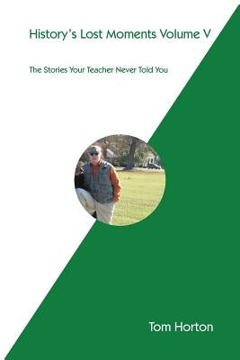 History's Lost Moments Volume V: The Stories Your Teacher Never Told You by Horton, Tom