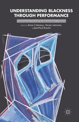 Understanding Blackness Through Performance: Contemporary Arts and the Representation of Identity by Cremieux, Anne