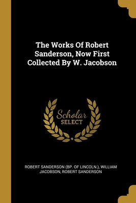 The Works Of Robert Sanderson, Now First Collected By W. Jacobson by Robert Sanderson (Bp of Lincoln ).