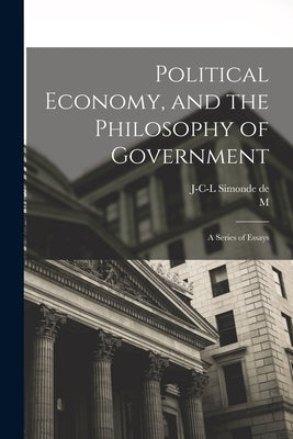 Political Economy, and the Philosophy of Government; a Series of Essays by Sismondi, J-C-L Simonde De 1773-1842