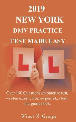 2019 New York DMV Practice Test made Easy: Over 150 Questions on practice test, written exams, license permit, study and guide book by George, Wince N.