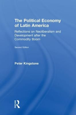 The Political Economy of Latin America: Reflections on Neoliberalism and Development After the Commodity Boom by Kingstone, Peter