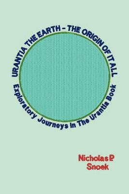 Urantia the Earth-The Origin of It All: Exploratory Journeys in the Urantia Book by Snoek, Nicholas P.