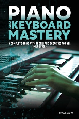 Piano and Keyboard Mastery: A Complete Guide with Theory and Exercises for All Skill Levels by Sisler, Tad