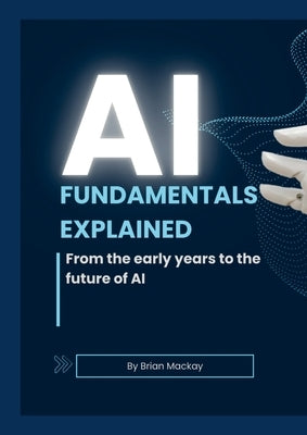 AI Fundamentals Explained: From the early years of AI and machine learning to the future of AI by MacKay, Brian