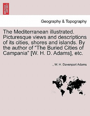 The Mediterranean Illustrated. Picturesque Views and Descriptions of Its Cities, Shores and Islands. by the Author of "The Buried Cities of Campania" by Adams, W. H. Davenport