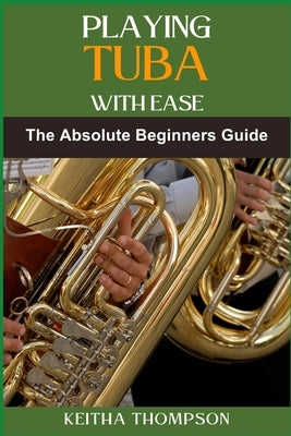Playing Tuba with Ease: Essential Techniques, Tips, And Exercises For Beginners To Advanced Mastery, Improving Sound Quality, Tone Control, An by Thompson, Keitha