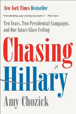 Chasing Hillary: Ten Years, Two Presidential Campaigns, and One Intact Glass Ceiling by Chozick, Amy