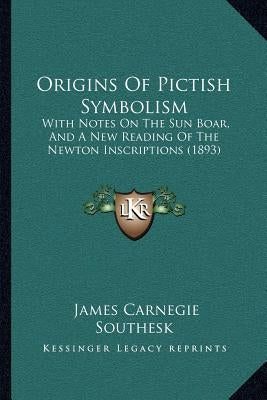 Origins Of Pictish Symbolism: With Notes On The Sun Boar, And A New Reading Of The Newton Inscriptions (1893) by Southesk, James Carnegie