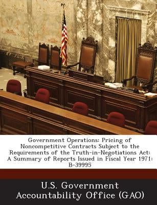 Government Operations: Pricing of Noncompetitive Contracts Subject to the Requirements of the Truth-In-Negotiations ACT: A Summary of Reports by U. S. Government Accountability Office (