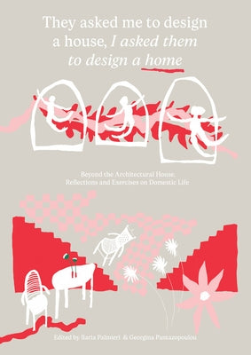 They Asked Me to Design a House, I Asked Them to Design a Home: Beyond the Architectural House: Reflections and Exercises on Domestic Life by Palmieri, Ilaria
