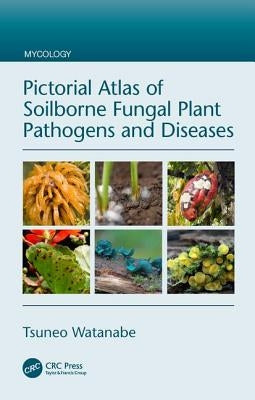 Pictorial Atlas of Soilborne Fungal Plant Pathogens and Diseases by Watanabe, Tsuneo