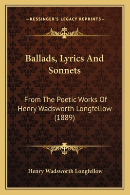Ballads, Lyrics And Sonnets: From The Poetic Works Of Henry Wadsworth Longfellow (1889) by Longfellow, Henry Wadsworth