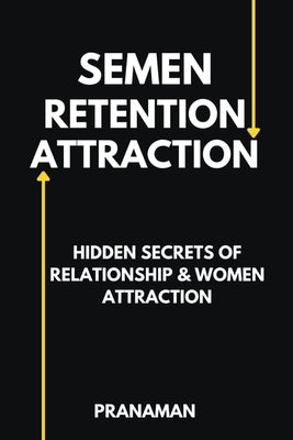 Semen Retention Attraction: Hidden Secrets of Attraction & Relationship by Man, Prana