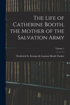 The Life of Catherine Booth, the Mother of the Salvation Army; Volume 1 by Booth Tucker, Frederick St George De