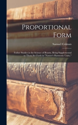 Proportional Form: Futher Studies in the Science of Beauty, Being Supplemental to Those Set Forth in "Nature's Harmonic Unity," by Colman, Samuel