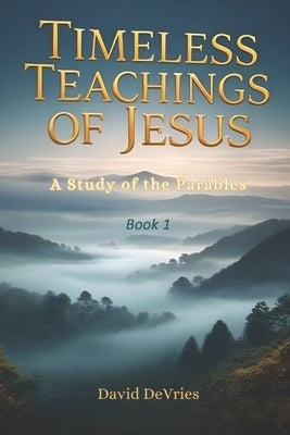 Timeless Teachings of Jesus: A Study of the Parables by DeVries, David