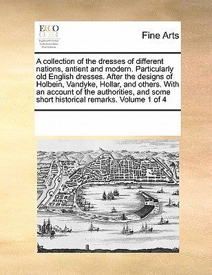A Collection of the Dresses of Different Nations, Antient and Modern. Particularly Old English Dresses. After the Designs of Holbein, Vandyke, Hollar, by Multiple Contributors