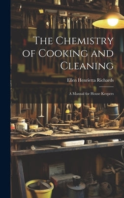 The Chemistry of Cooking and Cleaning; A Manual for House Keepers by Ellen Henrietta (Swallow), Richards