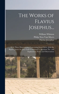 The Works of Flavius Josephus...: With Three Dissertations, Concerning Jesus Christ, John the Baptist, James the Just, God's Command to Abraham, Etc. by Josephus, Flavius