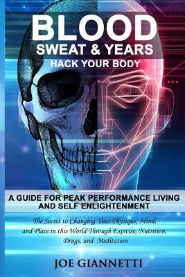 Blood, Sweat, & Years, Hack Your Body: A Guide For Peak Performance Living and Self Enlightenment, "The secrets to changing your physique, mind, and p by Giannetti, Joe