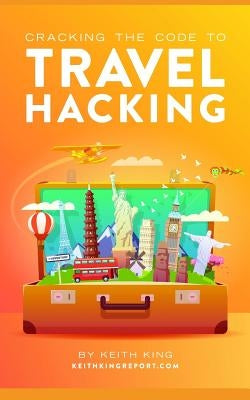 Cracking the Code to Travel Hacking by King, Keith