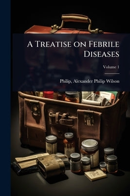 A Treatise on Febrile Diseases by Philip, Alexander Philip Wilson 1770