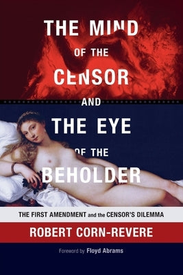The Mind of the Censor and the Eye of the Beholder: The First Amendment and the Censor's Dilemma by Corn-Revere, Robert