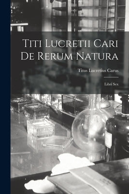 Titi Lucretii Cari de Rerum Natura: Libri Sex by Carus, Titus Lucretius
