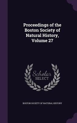 Proceedings of the Boston Society of Natural History, Volume 27 by Boston Society of Natural History