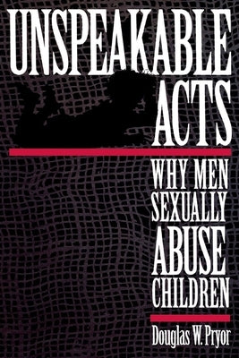 Unspeakable Acts: Why Men Sexually Abuse Children by Pryor, Doug W.