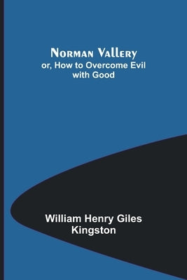 Norman Vallery; or, How to Overcome Evil with Good by Henry Giles Kingston, William
